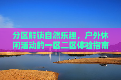 分区解锁自然乐趣,户外休闲活动的一区二区体验指南,户外休闲分区体验指南,一区二区解锁自然乐趣