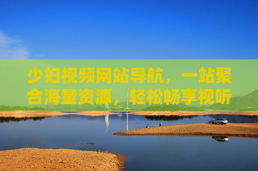 少妇视频网站导航,一站聚合海量资源,轻松畅享视听盛宴,少妇视频导航站,聚合海量资源,畅享视听盛宴