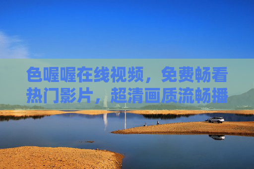 色喔喔在线视频,免费畅看热门影片,超清画质流畅播放,即刻开启视听盛宴,色喔喔在线视频,免费畅看热门超清影片,开启流畅视听盛宴