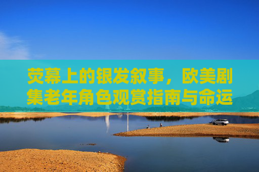 荧幕上的银发叙事,欧美剧集老年角色观赏指南与命运深析,荧幕银发叙事,欧美剧集老年角色命运深析与观赏指南
