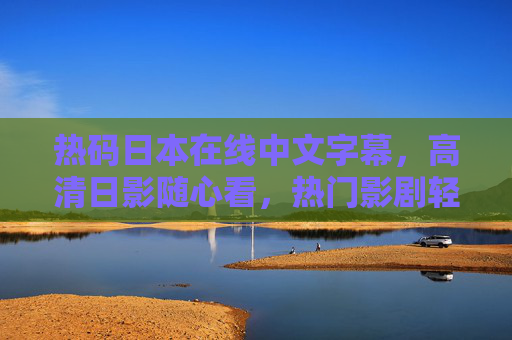 热码日本在线中文字幕，高清日影随心看，热门影剧轻松赏，热码日本在线中文字幕，高清日影热门剧随心赏