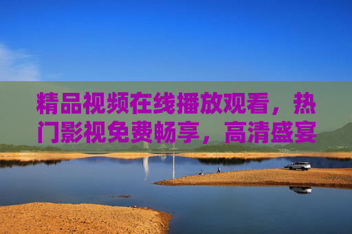 精品视频在线播放观看，热门影视免费畅享，高清盛宴即刻解锁，热门影视免费高清盛宴即刻畅享