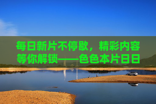 每日新片不停歇,精彩内容等你解锁——色色本片日日推荐,满足你的娱乐期待,每日新片日日推荐,精彩内容等你解锁