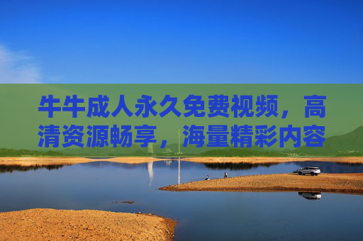 牛牛成人永久免费视频,高清资源畅享,海量精彩内容一键解锁!牛牛成人永久免费视频,高清海量内容一键畅享