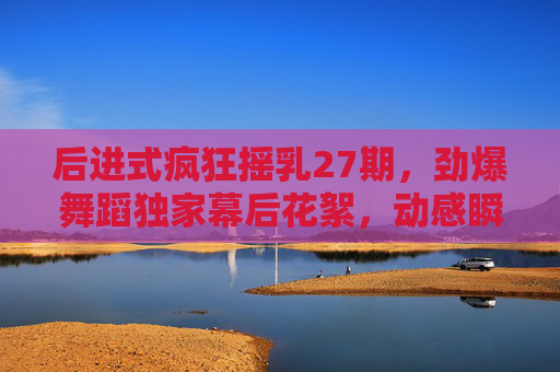 后进式疯狂摇乳27期,劲爆舞蹈独家幕后花絮,动感瞬间引爆视觉盛宴,后进式疯狂摇乳27期,劲爆舞蹈独家幕后花絮引爆视觉盛宴