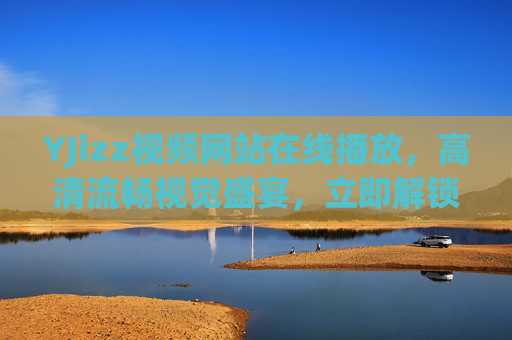 YJizz视频网站在线播放,高清流畅视觉盛宴,立即解锁精彩在线影音,YJizz视频网站,高清流畅视觉盛宴,解锁精彩在线影音