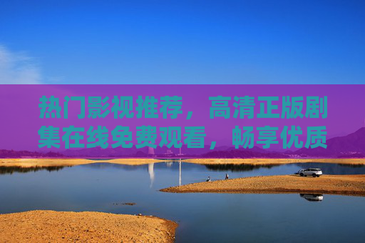 热门影视推荐，高清正版剧集在线免费观看，畅享优质内容盛宴，热门高清正版剧集免费观看，畅享优质影视盛宴