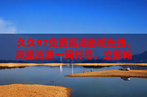 久久97免费高清影视在线，海量资源一网打尽，立即畅享视听盛宴！久久97免费高清影视，海量资源畅享视听盛宴
