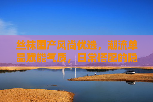 丝袜国产风尚优选,潮流单品赋能气质,日常搭配的隐形福利,国产风尚丝袜,潮流气质赋能日常搭配