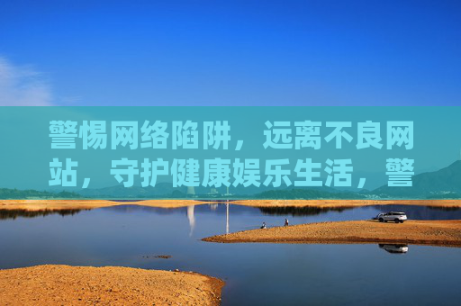 警惕网络陷阱,远离不良网站,守护健康娱乐生活,警惕网络陷阱,守护健康娱乐生活