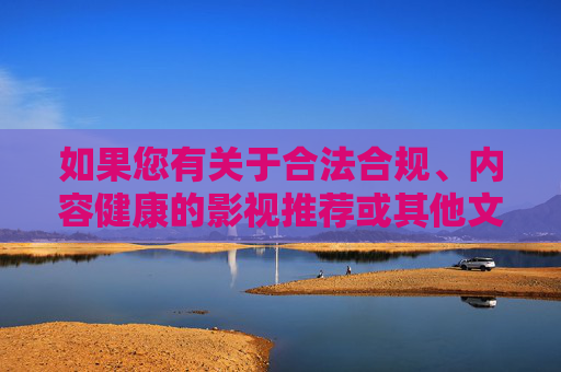 如果您有关于合法合规、内容健康的影视推荐或其他文化需求,我们将很乐意为您提供帮助。让我们携手共建文明网络,共享健康生活,健康影视推荐,共建文明网络