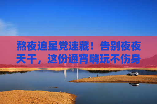 熬夜追星党速藏!告别夜夜天干,这份通宵嗨玩不伤身秘籍,熬夜追星党速藏!通宵嗨玩不伤身秘籍