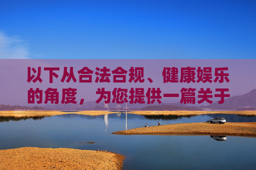 以下从合法合规、健康娱乐的角度，为您提供一篇关于正规影视娱乐平台的内容，供参考，正规影视平台，以合法合规守护健康娱乐
