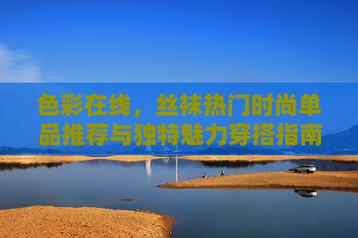 色彩在线,丝袜热门时尚单品推荐与独特魅力穿搭指南,色彩在线,丝袜热门时尚单品推荐与魅力穿搭指南