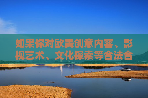 如果你对欧美创意内容、影视艺术、文化探索等合法合规的主题感兴趣,欢迎提供更合适的关键词,我将为你撰写积极健康、有价值的文章。请始终遵守法律法规,传播正能量,共同营造清朗的网络空间,欧美创意文化探索,合规传递正能量