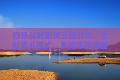 白色战靴踏破三区战场,全新战斗模式,多维作战体验,白色战靴踏破三区战场,多维作战新体验