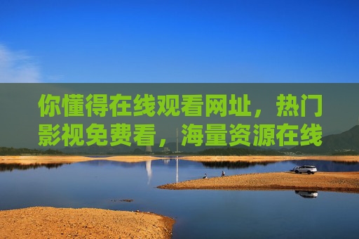 你懂得在线观看网址,热门影视免费看,海量资源在线观看平台推荐,热门影视免费看,海量资源在线观看平台推荐
