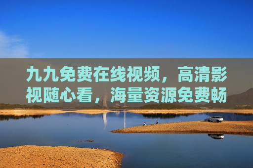 九九免费在线视频，高清影视随心看，海量资源免费畅享，精彩尽在眼前，九九免费在线视频，海量高清影视随心畅享