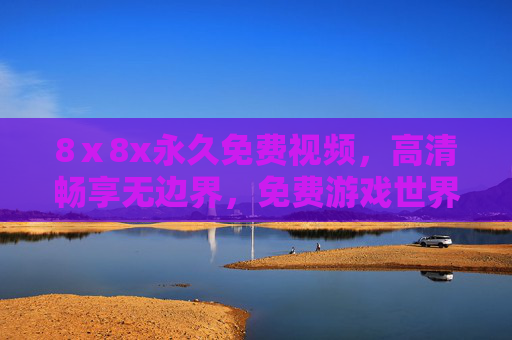 8ⅹ8x永久免费视频,高清畅享无边界,免费游戏世界无限关卡,永久体验不打烊!8×8永久免费,视频游戏无边界畅玩
