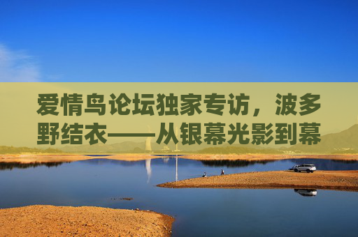 爱情鸟论坛独家专访,波多野结衣——从银幕光影到幕后初心,她的演艺世界藏着多少故事?爱情鸟论坛专访波多野结衣,从银幕光影到幕后初心,她的演艺世界藏着多少故事?
