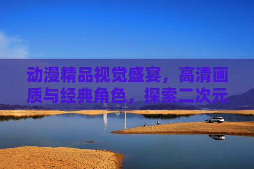 动漫精品视觉盛宴,高清画质与经典角色,探索二次元之美,动漫视觉盛宴,高清画质与经典角色邂逅二次元之美
