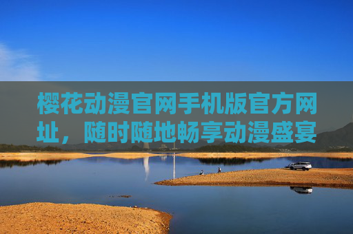 樱花动漫官网手机版官方网址,随时随地畅享动漫盛宴,樱花动漫手机版官网,随时随地畅享动漫盛宴