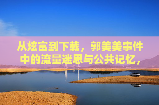 从炫富到下载,郭美美事件中的流量迷思与公共记忆,郭美美事件,从炫富到下载的流量迷思与公共记忆