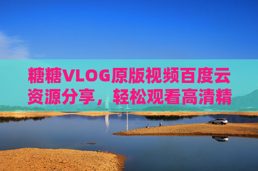 糖糖VLOG原版视频百度云资源分享,轻松观看高清精彩内容,糖糖VLOG原版视频百度云资源分享,高清轻松观看