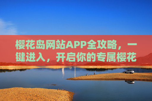 樱花岛网站APP全攻略,一键进入,开启你的专属樱花之旅,樱花岛网站APP全攻略,一键进入专属樱花之旅