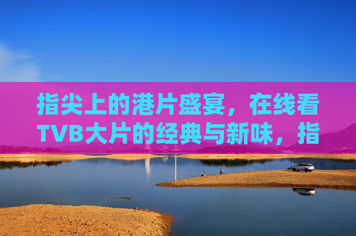 指尖上的港片盛宴,在线看TVB大片的经典与新味,指尖上的TVB盛宴,经典与新味的港片之约