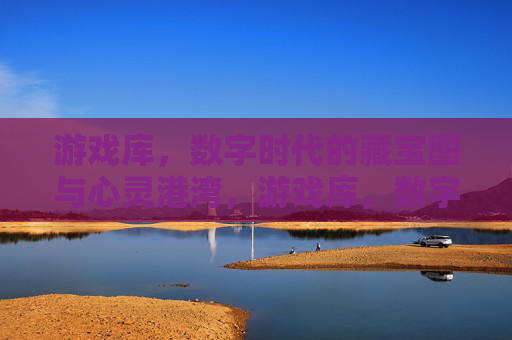 游戏库,数字时代的藏宝图与心灵港湾,游戏库,数字时代的藏宝图与心灵港湾