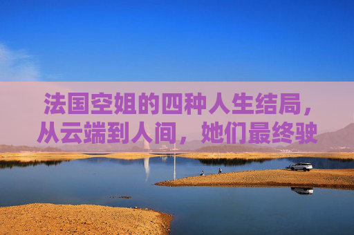 法国空姐的四种人生结局,从云端到人间,她们最终驶向何方?法国空姐的四种人生结局,从云端到人间