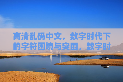 高清乱码中文,数字时代下的字符困境与突围,数字时代下高清乱码中文的困境与突围