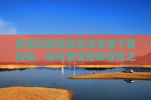 星银岛国语版高清资源下载指南,轻松重温经典冒险之旅,星银岛国语版高清资源下载指南,重温经典冒险之旅