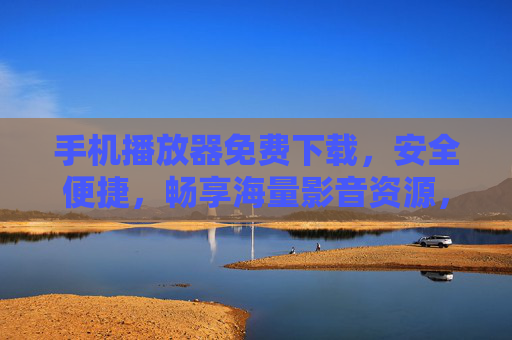 手机播放器免费下载,安全便捷,畅享海量影音资源,免费手机播放器,安全便捷,畅享海量影音