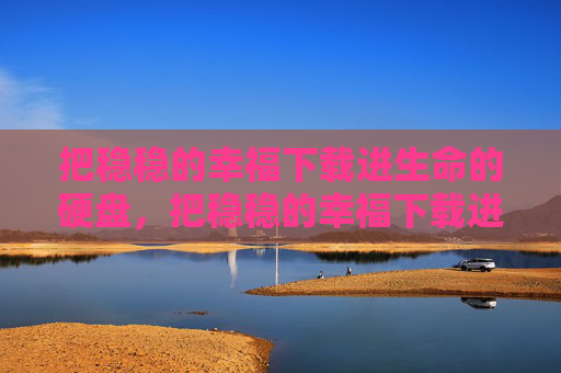 把稳稳的幸福下载进生命的硬盘,把稳稳的幸福下载进生命的硬盘