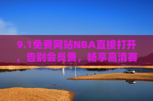 9.1免费网站NBA直接打开,告别会员费,畅享高清赛事直播,免费NBA直播网站9.1,直接打开告别会员费,畅享高清赛事