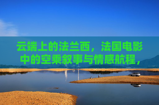 云端上的法兰西，法国电影中的空乘叙事与情感航程，云端法兰西，法国电影空乘叙事的情感航程