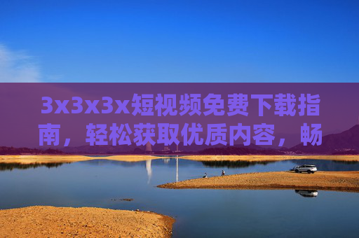 3x3x3x短视频免费下载指南，轻松获取优质内容，畅享视觉盛宴！3x3x3x短视频免费下载指南，轻松获取优质视觉盛宴