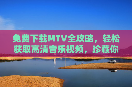 免费下载MTV全攻略,轻松获取高清音乐视频,珍藏你的视听盛宴,免费MTV下载全攻略,轻松获取高清音乐视频,珍藏视听盛宴