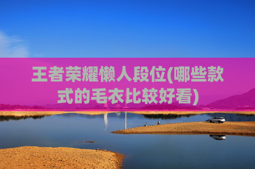 王者荣耀懒人段位(哪些款式的毛衣比较好看)