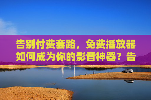 告别付费套路,免费播放器如何成为你的影音神器?告别付费套路,免费播放器成影音神器