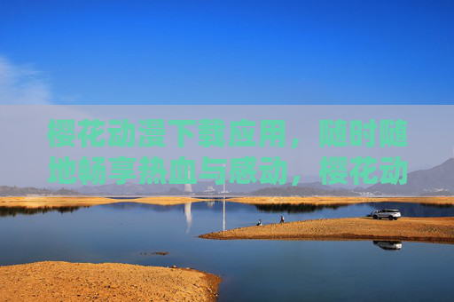樱花动漫下载应用,随时随地畅享热血与感动,樱花动漫应用,随时随地畅享热血感动