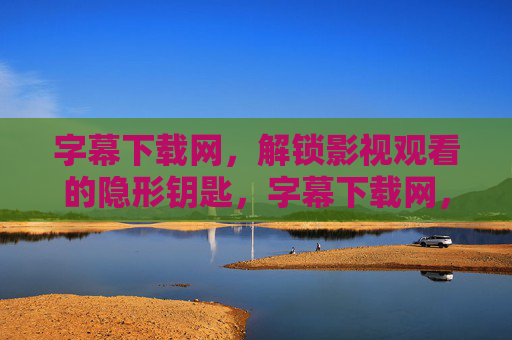 字幕下载网,解锁影视观看的隐形钥匙,字幕下载网,解锁影视观看的隐形钥匙