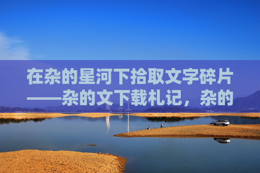 在杂的星河下拾取文字碎片——杂的文下载札记,杂的星河,文字碎片拾取札记