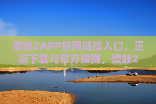 漫蛙2APP官网链接入口,正版下载与官方指南,漫蛙2APP官网入口,正版下载与官方指南