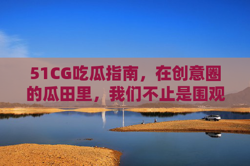 51CG吃瓜指南，在创意圈的瓜田里，我们不止是围观者，51CG创意圈吃瓜指南，不止围观，我们是瓜田耕耘者