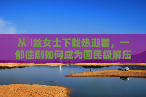 从屌丝女士下载热潮看,一部德剧如何成为国民级解压神剧?屌丝女士下载热潮,德剧如何成为国民级解压神剧?