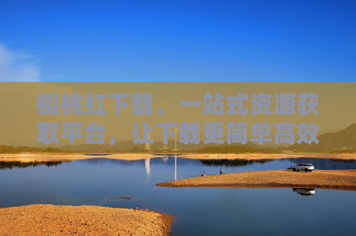 樱桃红下载,一站式资源获取平台,让下载更简单高效,樱桃红下载,一站式高效资源获取平台
