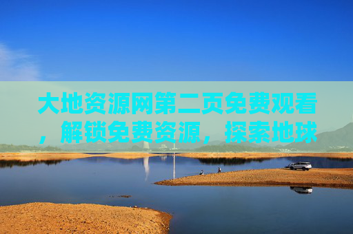 大地资源网第二页免费观看,解锁免费资源,探索地球宝藏的便捷之门,大地资源网,免费解锁地球宝藏的便捷之门